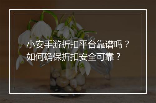 小安手游折扣平台靠谱吗?如何确保折扣安全可靠?