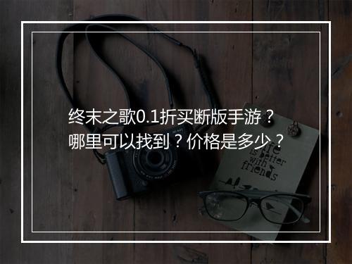 终末之歌0.1折买断版手游？哪里可以找到？价格是多少？