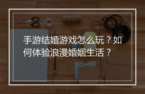 手游结婚游戏怎么玩？如何体验浪漫婚姻生活？