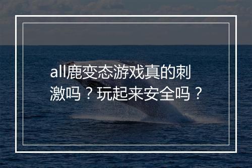 all鹿变态游戏真的刺激吗?玩起来安全吗?