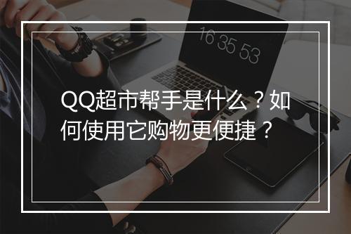 QQ超市帮手是什么？如何使用它购物更便捷？