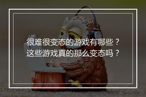 很难很变态的游戏有哪些？这些游戏真的那么变态吗？