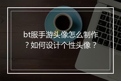 bt服手游头像怎么制作?如何设计个性头像?