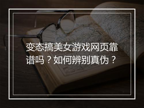 变态搞美女游戏网页靠谱吗？如何辨别真伪？