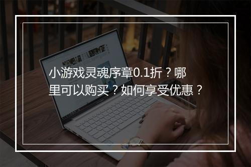 小游戏灵魂序章0.1折?哪里可以购买?如何享受优惠?