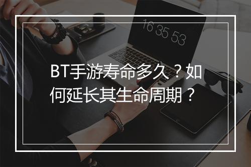 BT手游寿命多久?如何延长其生命周期?