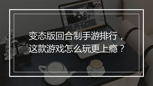 变态版回合制手游排行，这款游戏怎么玩更上瘾？