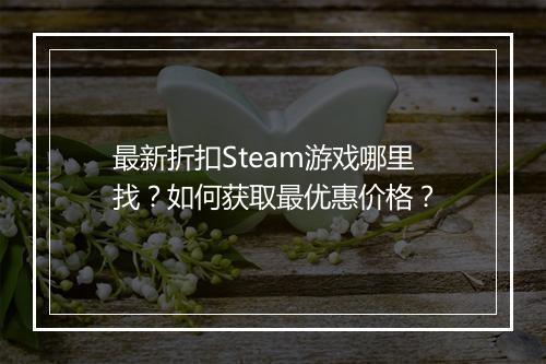 最新折扣Steam游戏哪里找？如何获取最优惠价格？