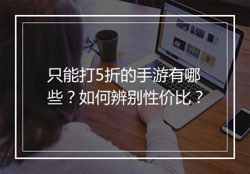 只能打5折的手游有哪些？如何辨别性价比？