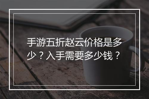手游五折赵云价格是多少?入手需要多少钱?