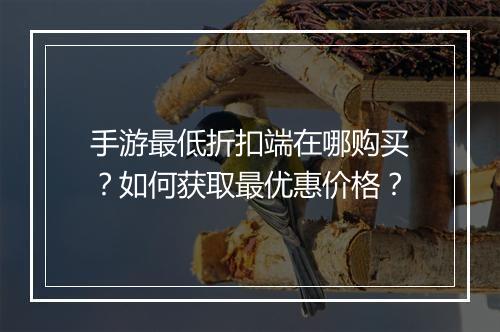 手游最低折扣端在哪购买？如何获取最优惠价格？