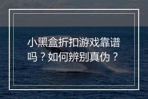 小黑盒折扣游戏靠谱吗？如何辨别真伪？