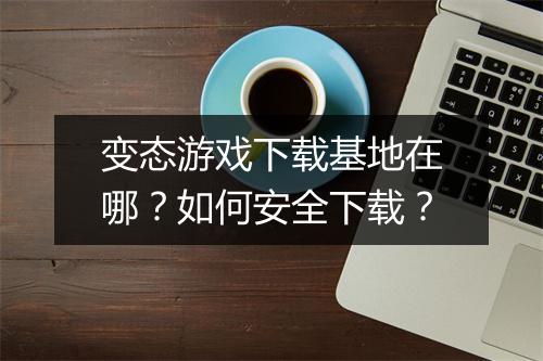 变态游戏下载基地在哪？如何安全下载？