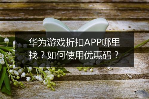 华为游戏折扣APP哪里找？如何使用优惠码？