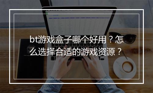 bt游戏盒子哪个好用？怎么选择合适的游戏资源？