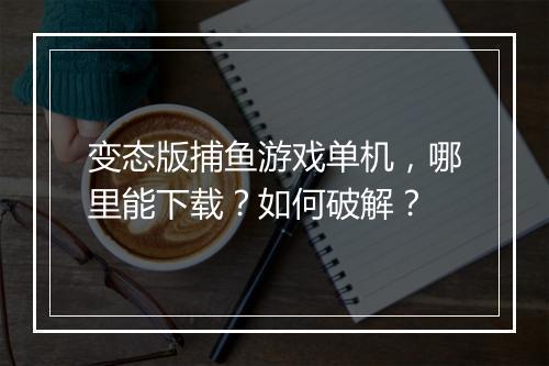 变态版捕鱼游戏单机,哪里能下载?如何破解?