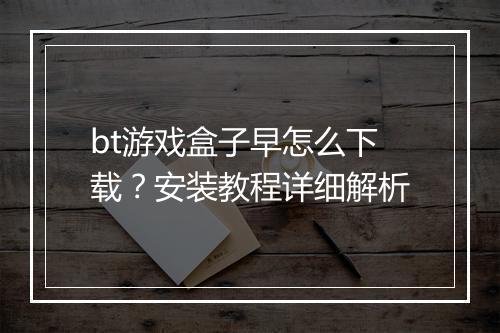 bt游戏盒子早怎么下载?安装教程详细解析