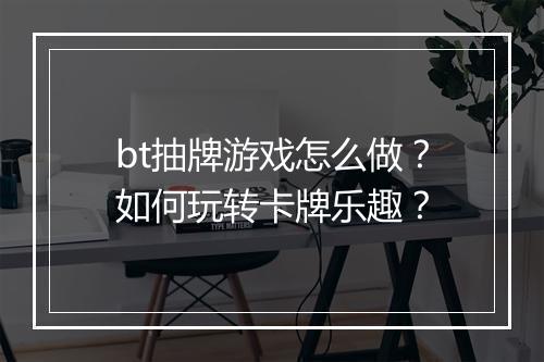 bt抽牌游戏怎么做?如何玩转卡牌乐趣?