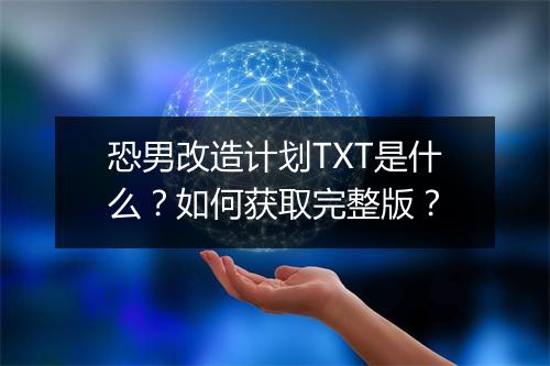 恐男改造计划TXT是什么？如何获取完整版？