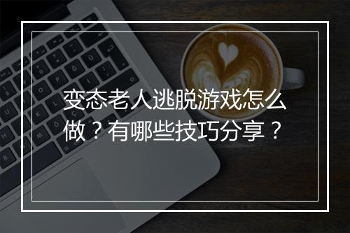 变态老人逃脱游戏怎么做？有哪些技巧分享？