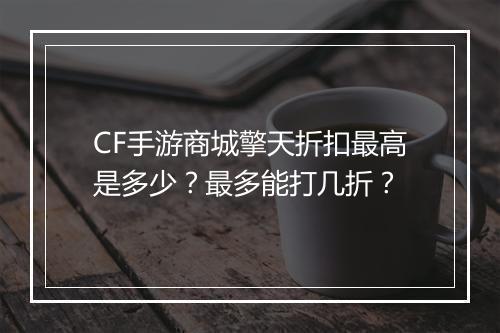 CF手游商城擎天折扣最高是多少？最多能打几折？