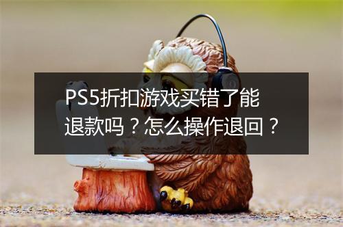 PS5折扣游戏买错了能退款吗?怎么操作退回?