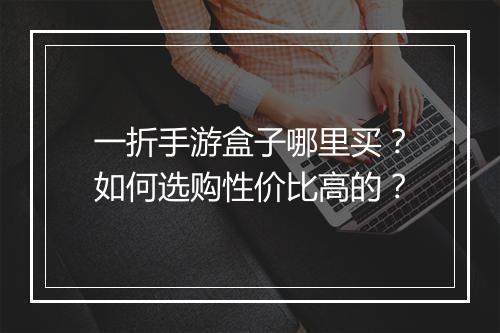 一折手游盒子哪里买?如何选购性价比高的?