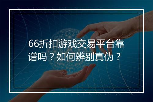 66折扣游戏交易平台靠谱吗？如何辨别真伪？