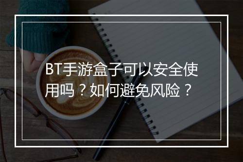 BT手游盒子可以安全使用吗?如何避免风险?