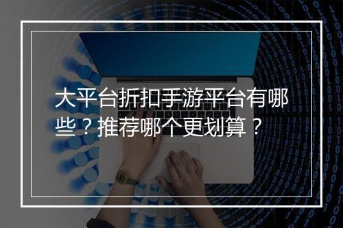 大平台折扣手游平台有哪些？推荐哪个更划算？