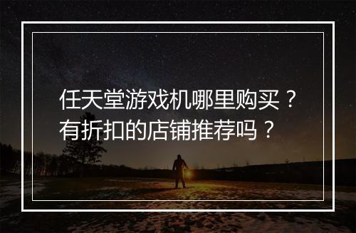 任天堂游戏机哪里购买?有折扣的店铺推荐吗?