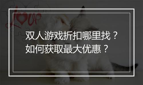 双人游戏折扣哪里找？如何获取最大优惠？