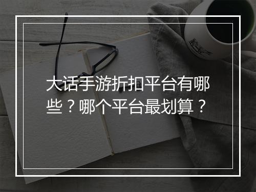 大话手游折扣平台有哪些？哪个平台最划算？