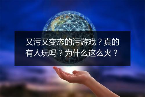 又污又变态的污游戏？真的有人玩吗？为什么这么火？