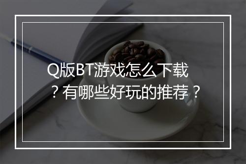 Q版BT游戏怎么下载?有哪些好玩的推荐?