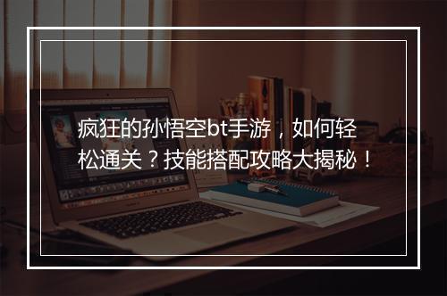 疯狂的孙悟空bt手游，如何轻松通关？技能搭配攻略大揭秘！