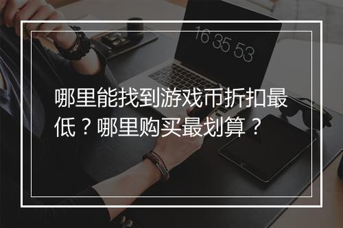 哪里能找到游戏币折扣最低?哪里购买最划算?