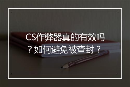 CS作弊器真的有效吗？如何避免被查封？