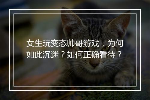 女生玩变态帅哥游戏，为何如此沉迷？如何正确看待？