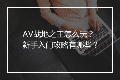 AV战地之王怎么玩?新手入门攻略有哪些?