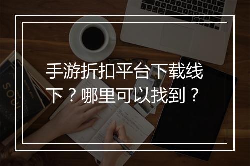 手游折扣平台下载线下？哪里可以找到？