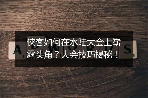 侠客如何在水陆大会上崭露头角?大会技巧揭秘!