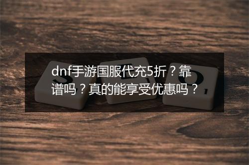 dnf手游国服代充5折?靠谱吗?真的能享受优惠吗?