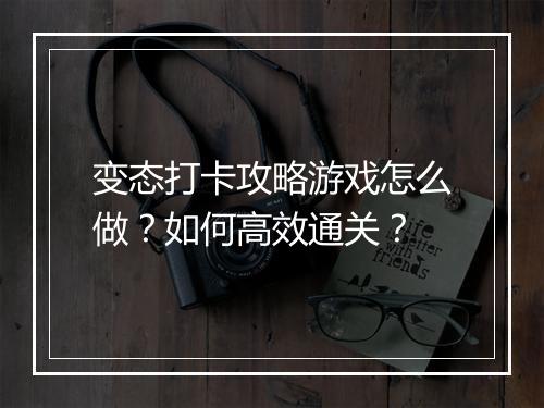 变态打卡攻略游戏怎么做？如何高效通关？
