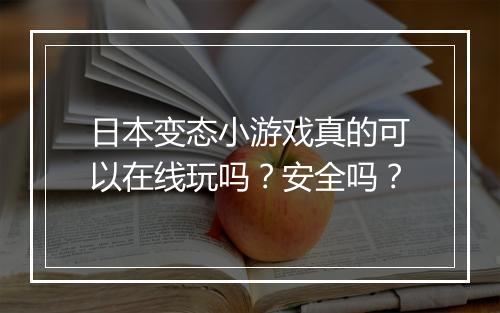 日本变态小游戏真的可以在线玩吗?安全吗?