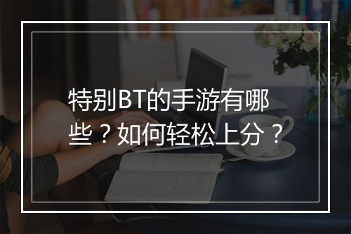 特别BT的手游有哪些？如何轻松上分？