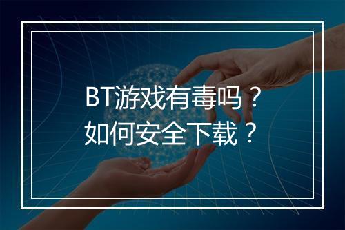 BT游戏有毒吗？如何安全下载？