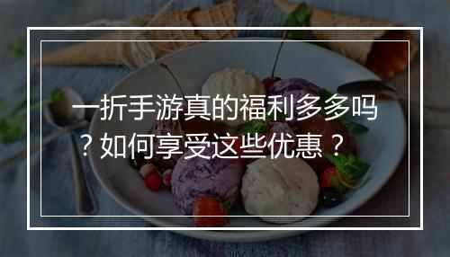 一折手游真的福利多多吗?如何享受这些优惠?