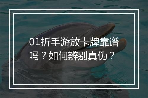 01折手游放卡牌靠谱吗？如何辨别真伪？