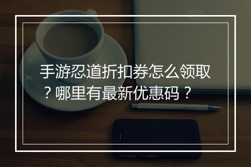 手游忍道折扣券怎么领取？哪里有最新优惠码？